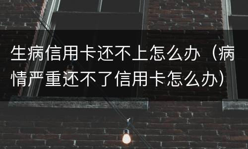 生病信用卡还不上怎么办（病情严重还不了信用卡怎么办）