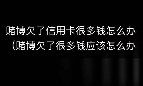 赌博欠了信用卡很多钱怎么办（赌博欠了很多钱应该怎么办）