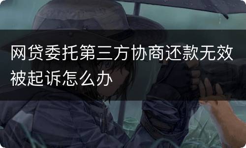 网贷委托第三方协商还款无效被起诉怎么办