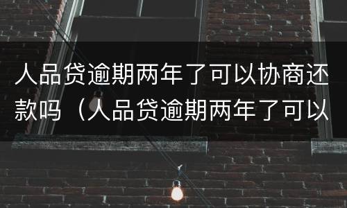 人品贷逾期两年了可以协商还款吗（人品贷逾期两年了可以协商还款吗贴吧）