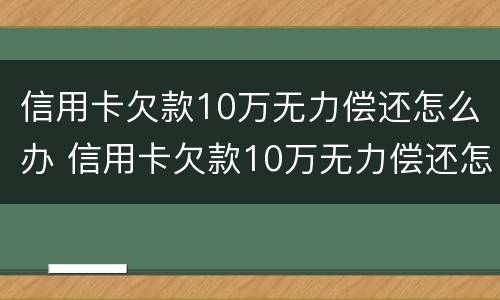 信用卡欠款10万无力偿还怎么办 信用卡欠款10万无力偿还怎么办理