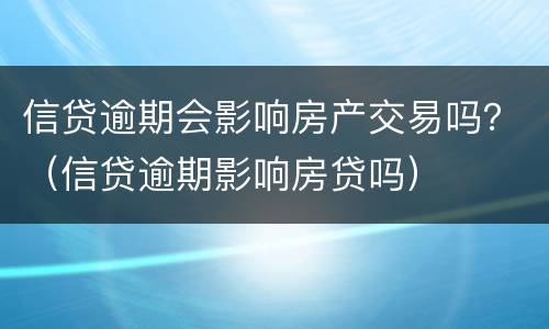 信贷逾期会影响房产交易吗？（信贷逾期影响房贷吗）