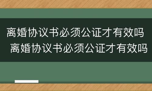 离婚协议书必须公证才有效吗 离婚协议书必须公证才有效吗怎么写