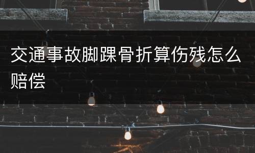 交通事故脚踝骨折算伤残怎么赔偿
