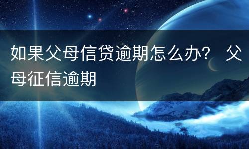 如果父母信贷逾期怎么办？ 父母征信逾期