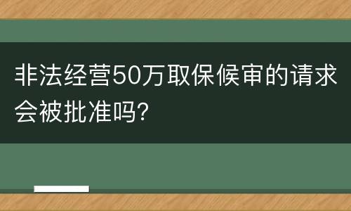 非法经营50万取保候审的请求会被批准吗？