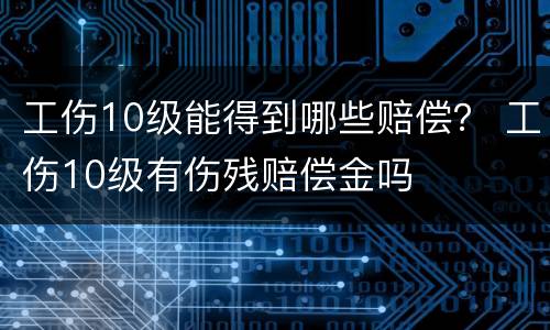 工伤10级能得到哪些赔偿？ 工伤10级有伤残赔偿金吗