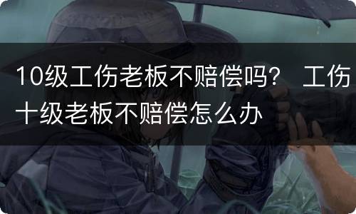 10级工伤老板不赔偿吗？ 工伤十级老板不赔偿怎么办