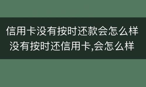 信用卡没有按时还款会怎么样 没有按时还信用卡,会怎么样