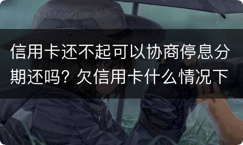 信用卡还不起可以协商停息分期还吗? 欠信用卡什么情况下可以和银行协商分期还