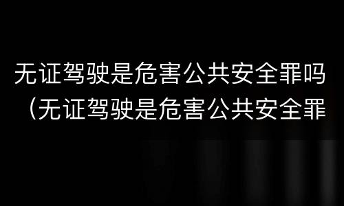 无证驾驶是危害公共安全罪吗（无证驾驶是危害公共安全罪吗）