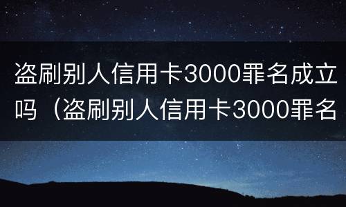 盗刷别人信用卡3000罪名成立吗（盗刷别人信用卡3000罪名成立吗判多少年）