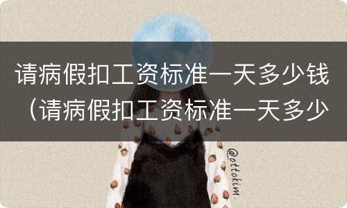 请病假扣工资标准一天多少钱（请病假扣工资标准一天多少钱合适）