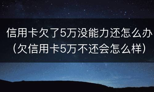 信用卡欠了5万没能力还怎么办（欠信用卡5万不还会怎么样）