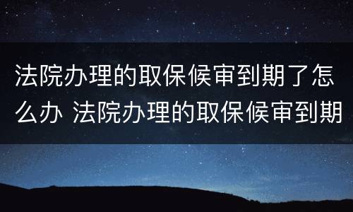 法院办理的取保候审到期了怎么办 法院办理的取保候审到期了怎么办理