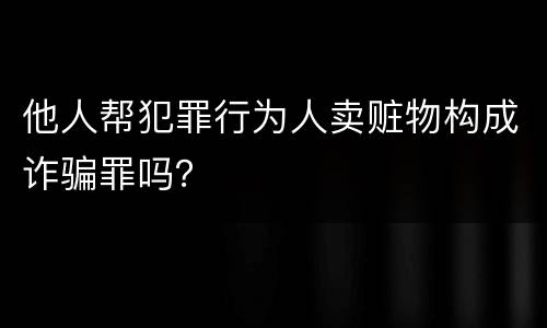他人帮犯罪行为人卖赃物构成诈骗罪吗？