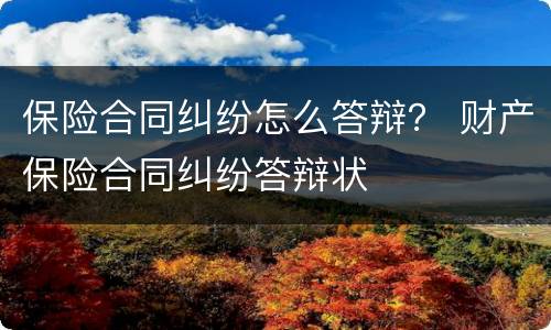 保险合同纠纷怎么答辩？ 财产保险合同纠纷答辩状