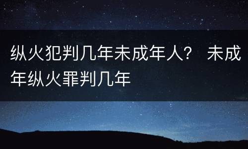 纵火犯判几年未成年人？ 未成年纵火罪判几年