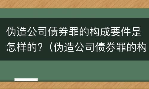 伪造公司债券罪的构成要件是怎样的?（伪造公司债券罪的构成要件是怎样的）