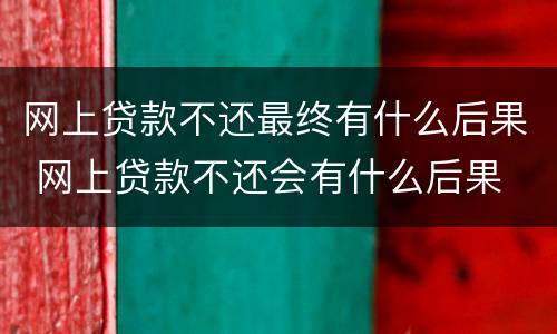 网上贷款不还最终有什么后果 网上贷款不还会有什么后果