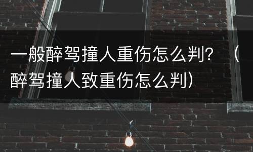 一般醉驾撞人重伤怎么判？（醉驾撞人致重伤怎么判）