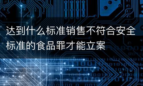 达到什么标准销售不符合安全标准的食品罪才能立案