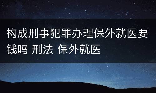 构成刑事犯罪办理保外就医要钱吗 刑法 保外就医