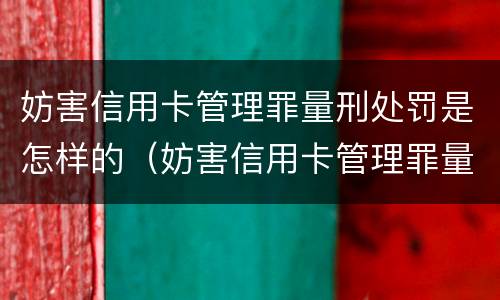 妨害信用卡管理罪量刑处罚是怎样的（妨害信用卡管理罪量刑处罚是怎样的情形）
