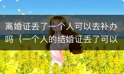 离婚证丢了一个人可以去补办吗（一个人的结婚证丢了可以办理离婚吗）