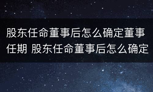 股东任命董事后怎么确定董事任期 股东任命董事后怎么确定董事任期限制