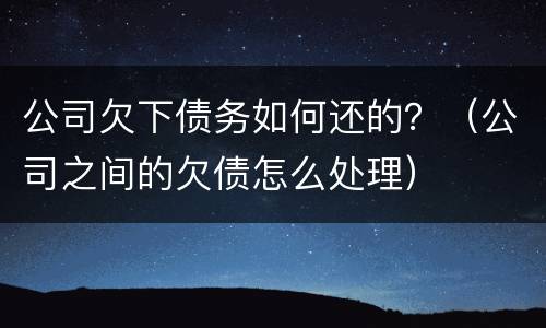 公司欠下债务如何还的？（公司之间的欠债怎么处理）