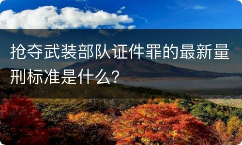 抢夺武装部队证件罪的最新量刑标准是什么？