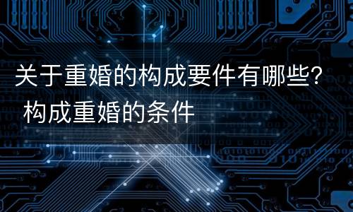 关于重婚的构成要件有哪些？ 构成重婚的条件