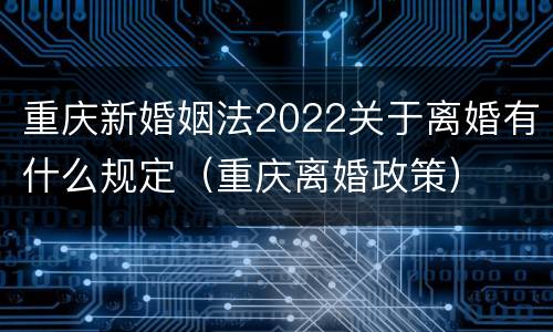 重庆新婚姻法2022关于离婚有什么规定（重庆离婚政策）