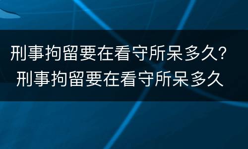 刑事拘留要在看守所呆多久？ 刑事拘留要在看守所呆多久
