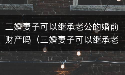二婚妻子可以继承老公的婚前财产吗（二婚妻子可以继承老公的婚前财产吗知乎）
