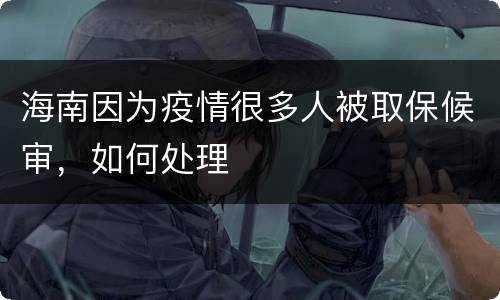 海南因为疫情很多人被取保候审，如何处理