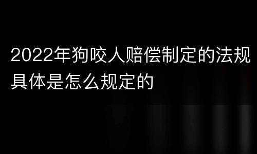 2022年狗咬人赔偿制定的法规具体是怎么规定的
