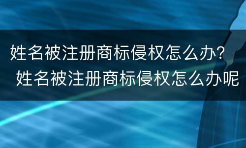 姓名被注册商标侵权怎么办？ 姓名被注册商标侵权怎么办呢