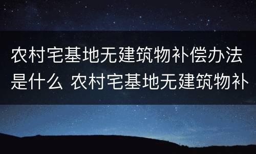 农村宅基地无建筑物补偿办法是什么 农村宅基地无建筑物补偿办法是什么意思
