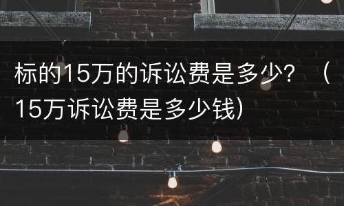 标的15万的诉讼费是多少？（15万诉讼费是多少钱）