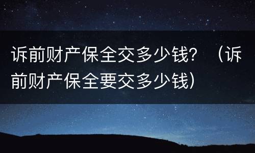 诉前财产保全交多少钱？（诉前财产保全要交多少钱）