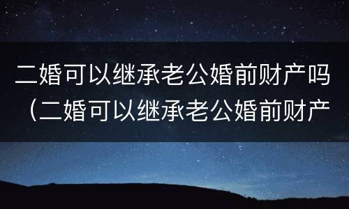 二婚可以继承老公婚前财产吗（二婚可以继承老公婚前财产吗）