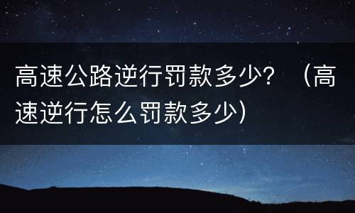 高速公路逆行罚款多少？（高速逆行怎么罚款多少）