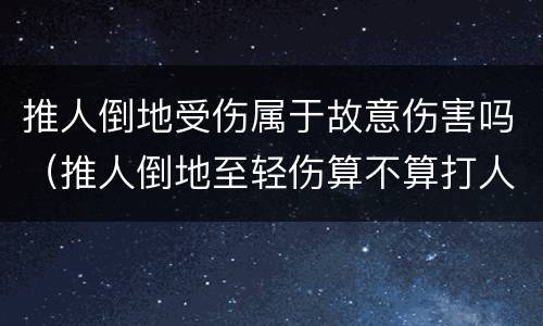 推人倒地受伤属于故意伤害吗（推人倒地至轻伤算不算打人）