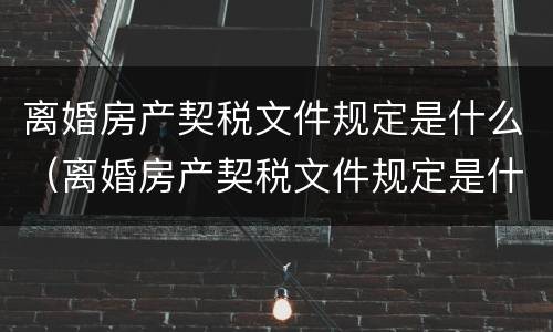 离婚房产契税文件规定是什么（离婚房产契税文件规定是什么意思）