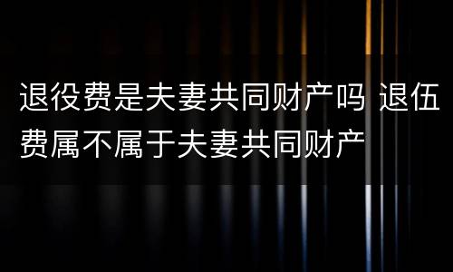 退役费是夫妻共同财产吗 退伍费属不属于夫妻共同财产