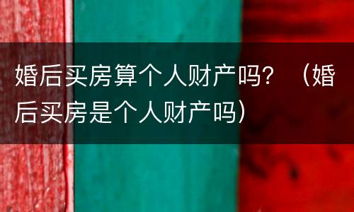 婚后买房算个人财产吗？（婚后买房是个人财产吗）