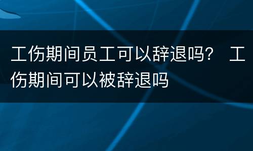 工伤期间员工可以辞退吗？ 工伤期间可以被辞退吗