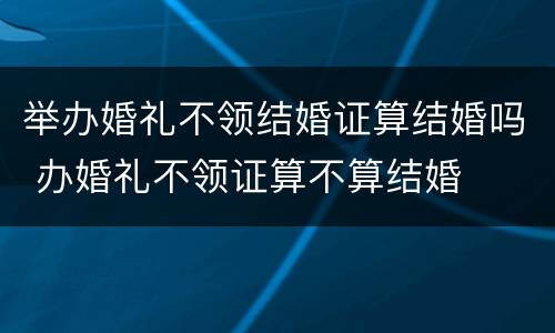 举办婚礼不领结婚证算结婚吗 办婚礼不领证算不算结婚